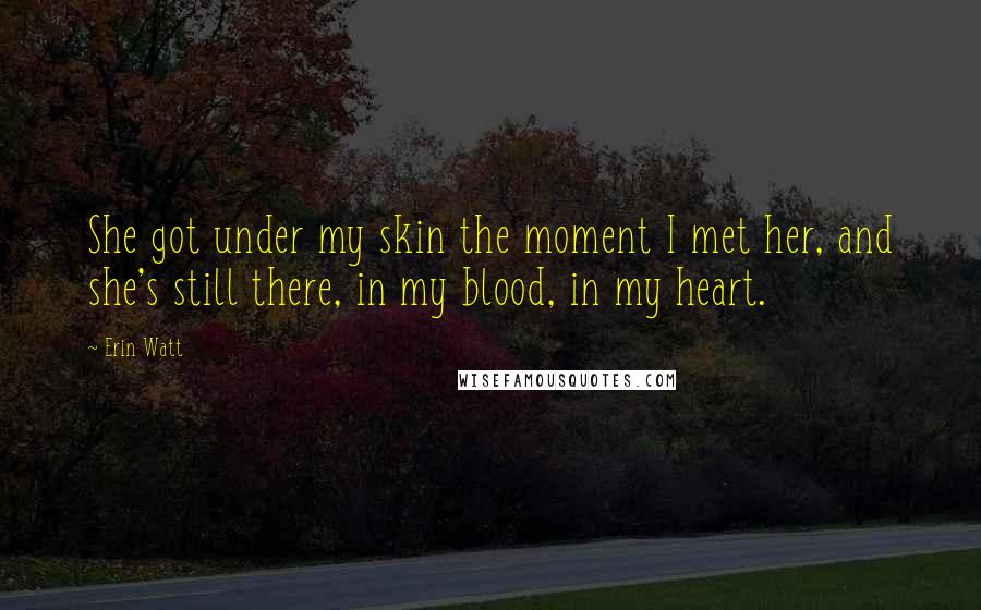 Erin Watt Quotes: She got under my skin the moment I met her, and she's still there, in my blood, in my heart.