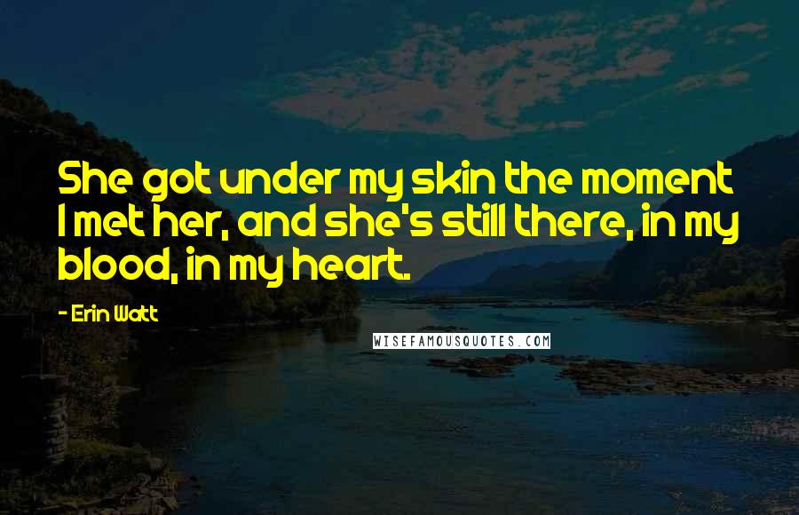 Erin Watt Quotes: She got under my skin the moment I met her, and she's still there, in my blood, in my heart.