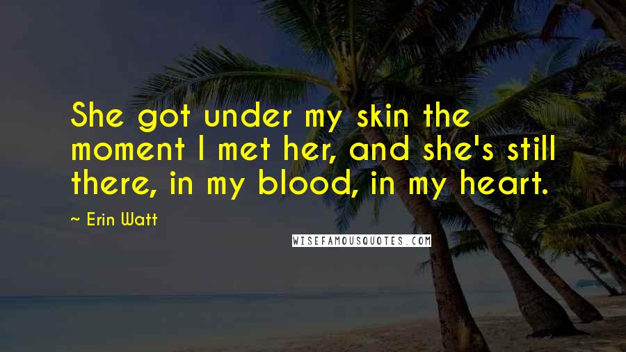 Erin Watt Quotes: She got under my skin the moment I met her, and she's still there, in my blood, in my heart.