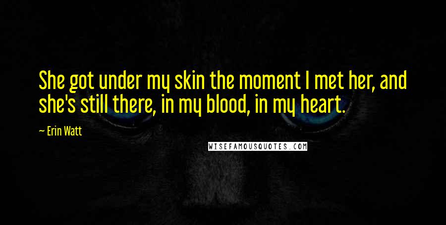 Erin Watt Quotes: She got under my skin the moment I met her, and she's still there, in my blood, in my heart.