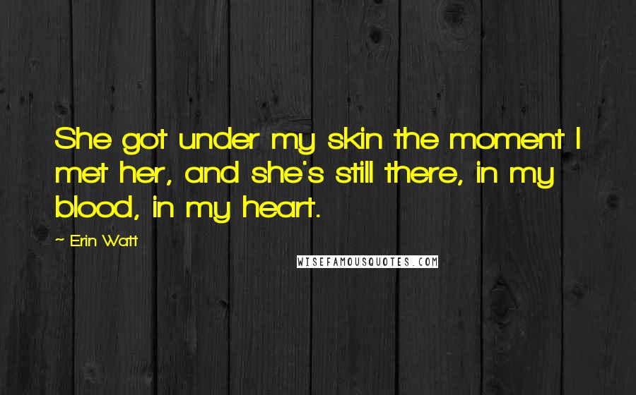 Erin Watt Quotes: She got under my skin the moment I met her, and she's still there, in my blood, in my heart.