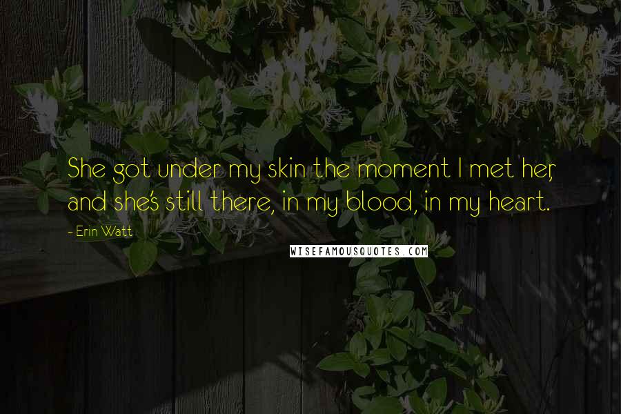 Erin Watt Quotes: She got under my skin the moment I met her, and she's still there, in my blood, in my heart.