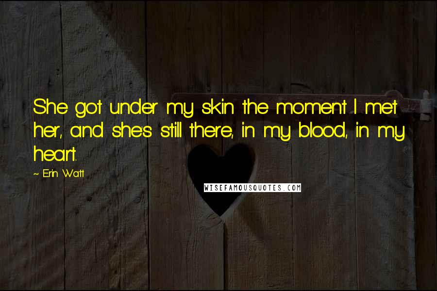 Erin Watt Quotes: She got under my skin the moment I met her, and she's still there, in my blood, in my heart.