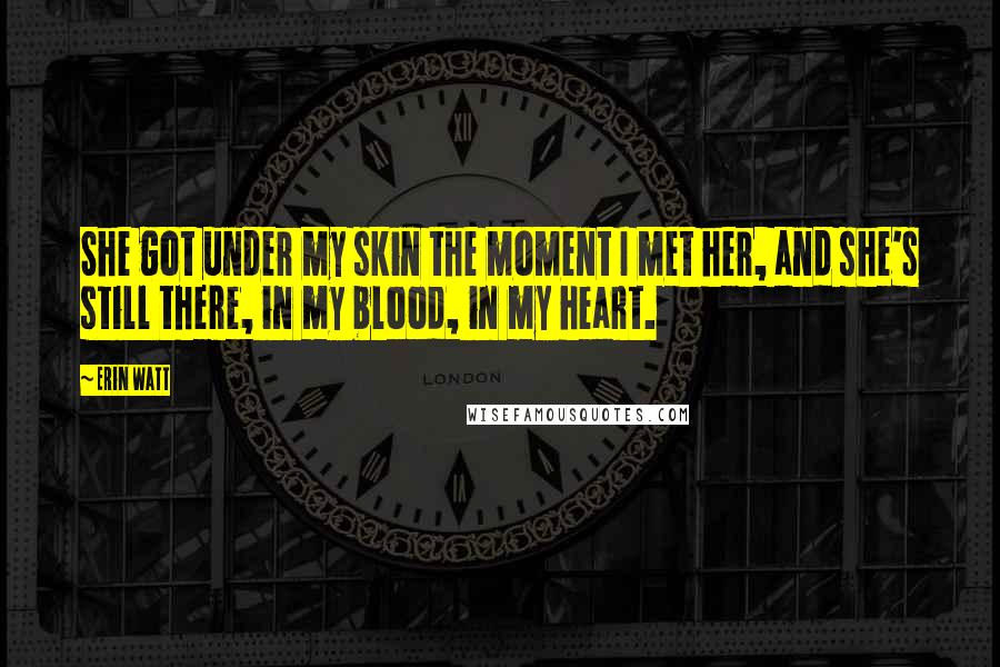 Erin Watt Quotes: She got under my skin the moment I met her, and she's still there, in my blood, in my heart.