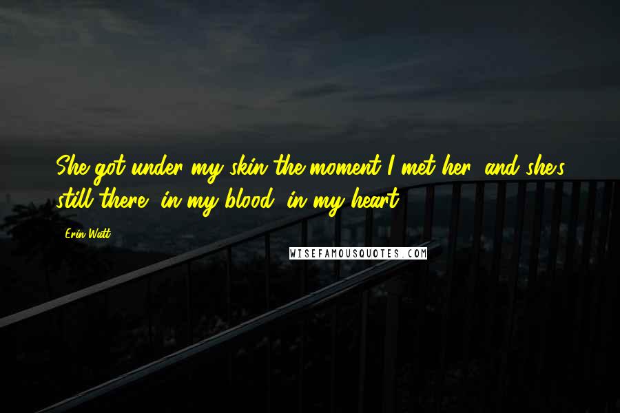 Erin Watt Quotes: She got under my skin the moment I met her, and she's still there, in my blood, in my heart.