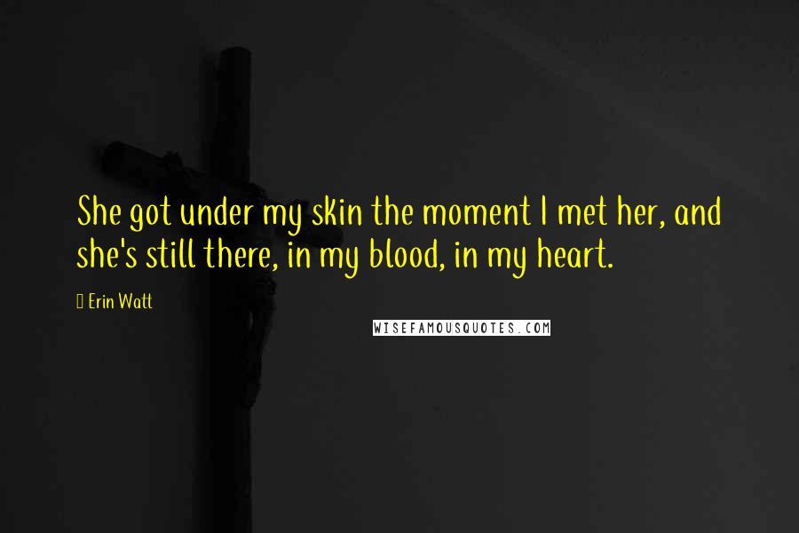 Erin Watt Quotes: She got under my skin the moment I met her, and she's still there, in my blood, in my heart.