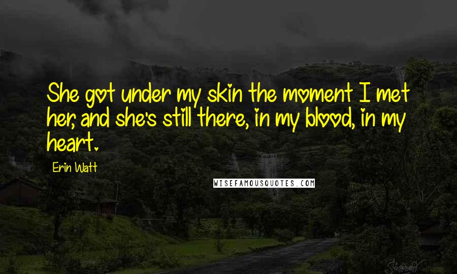 Erin Watt Quotes: She got under my skin the moment I met her, and she's still there, in my blood, in my heart.