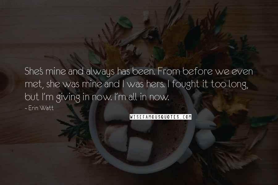 Erin Watt Quotes: She's mine and always has been. From before we even met, she was mine and I was hers. I fought it too long, but I'm giving in now. I'm all in now.