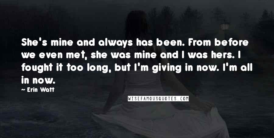 Erin Watt Quotes: She's mine and always has been. From before we even met, she was mine and I was hers. I fought it too long, but I'm giving in now. I'm all in now.