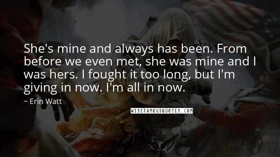 Erin Watt Quotes: She's mine and always has been. From before we even met, she was mine and I was hers. I fought it too long, but I'm giving in now. I'm all in now.