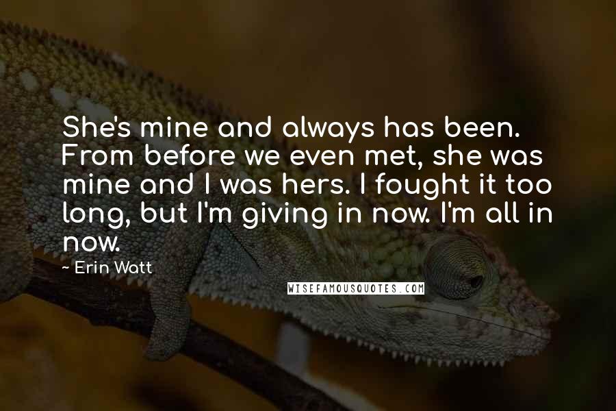 Erin Watt Quotes: She's mine and always has been. From before we even met, she was mine and I was hers. I fought it too long, but I'm giving in now. I'm all in now.