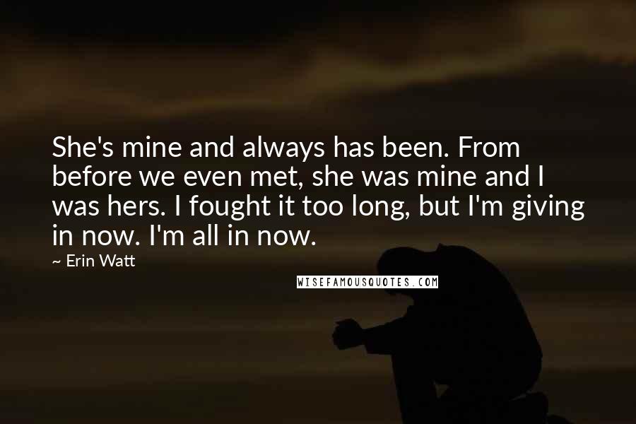 Erin Watt Quotes: She's mine and always has been. From before we even met, she was mine and I was hers. I fought it too long, but I'm giving in now. I'm all in now.