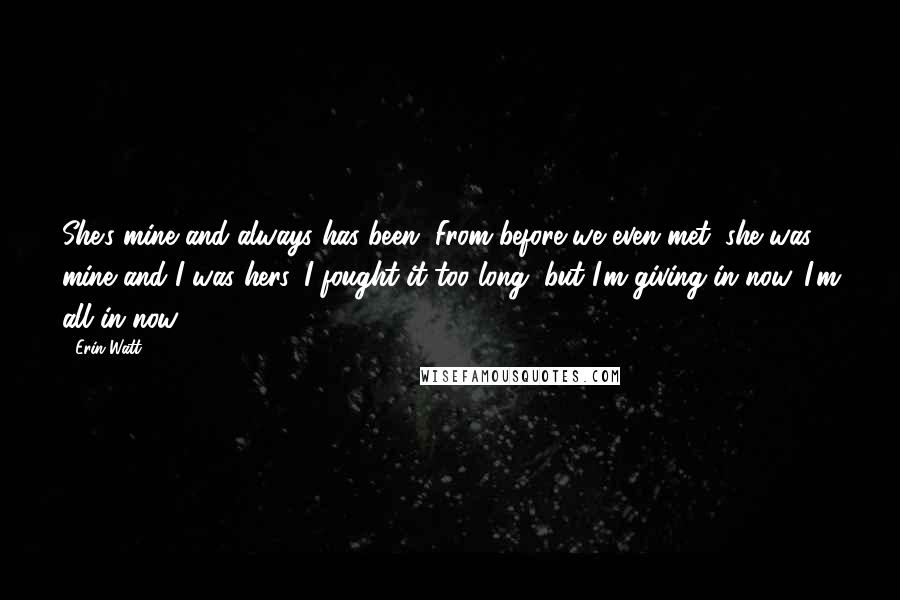 Erin Watt Quotes: She's mine and always has been. From before we even met, she was mine and I was hers. I fought it too long, but I'm giving in now. I'm all in now.