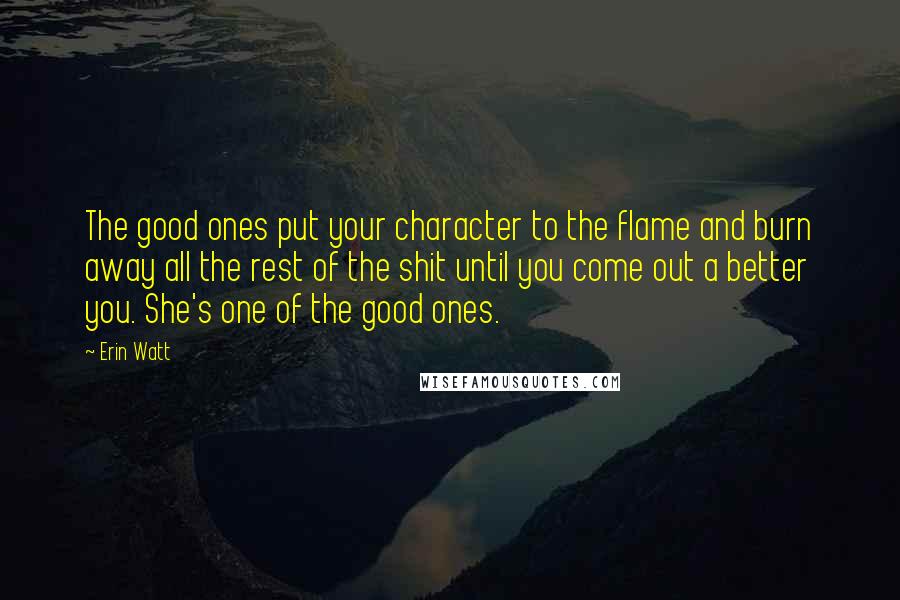 Erin Watt Quotes: The good ones put your character to the flame and burn away all the rest of the shit until you come out a better you. She's one of the good ones.