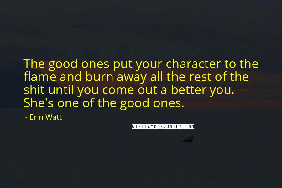 Erin Watt Quotes: The good ones put your character to the flame and burn away all the rest of the shit until you come out a better you. She's one of the good ones.