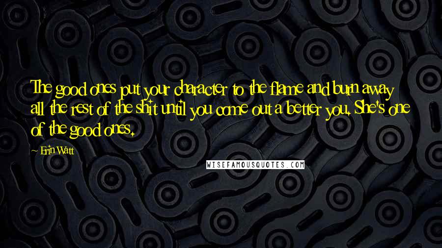 Erin Watt Quotes: The good ones put your character to the flame and burn away all the rest of the shit until you come out a better you. She's one of the good ones.