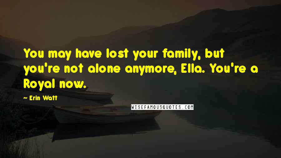 Erin Watt Quotes: You may have lost your family, but you're not alone anymore, Ella. You're a Royal now.