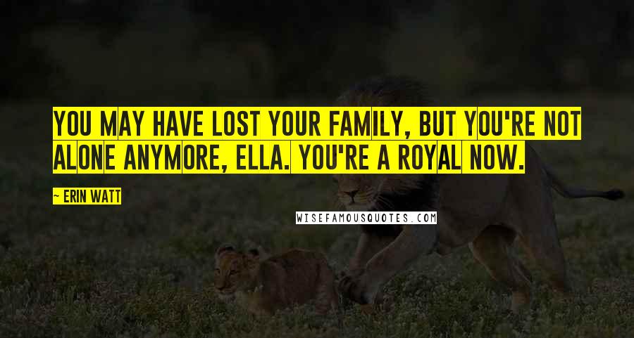 Erin Watt Quotes: You may have lost your family, but you're not alone anymore, Ella. You're a Royal now.