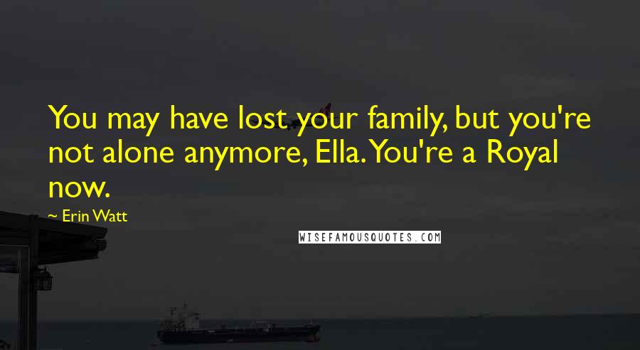 Erin Watt Quotes: You may have lost your family, but you're not alone anymore, Ella. You're a Royal now.