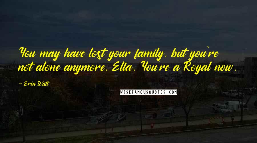 Erin Watt Quotes: You may have lost your family, but you're not alone anymore, Ella. You're a Royal now.