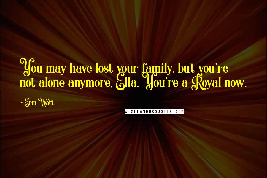 Erin Watt Quotes: You may have lost your family, but you're not alone anymore, Ella. You're a Royal now.