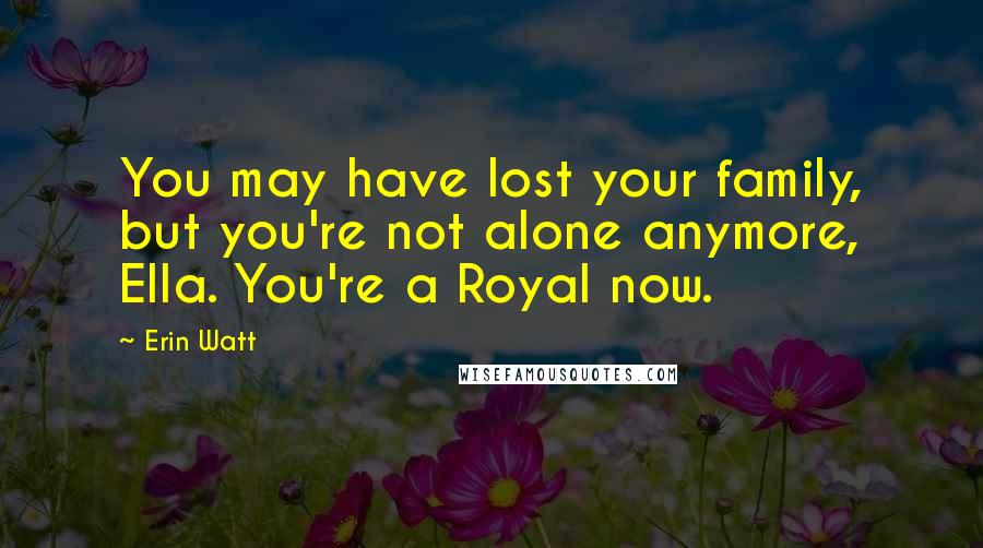 Erin Watt Quotes: You may have lost your family, but you're not alone anymore, Ella. You're a Royal now.