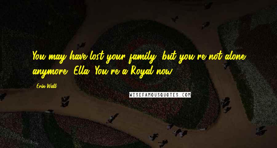 Erin Watt Quotes: You may have lost your family, but you're not alone anymore, Ella. You're a Royal now.