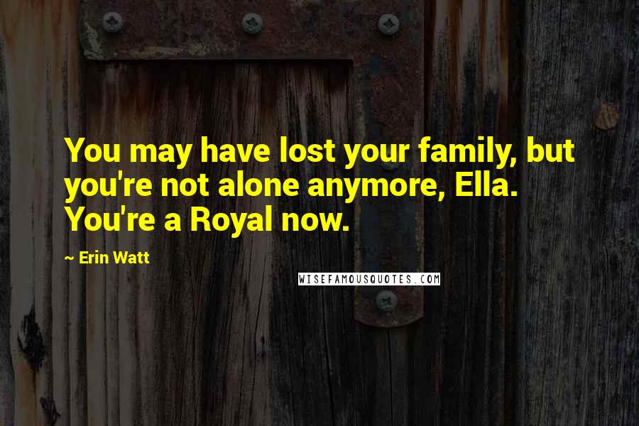 Erin Watt Quotes: You may have lost your family, but you're not alone anymore, Ella. You're a Royal now.