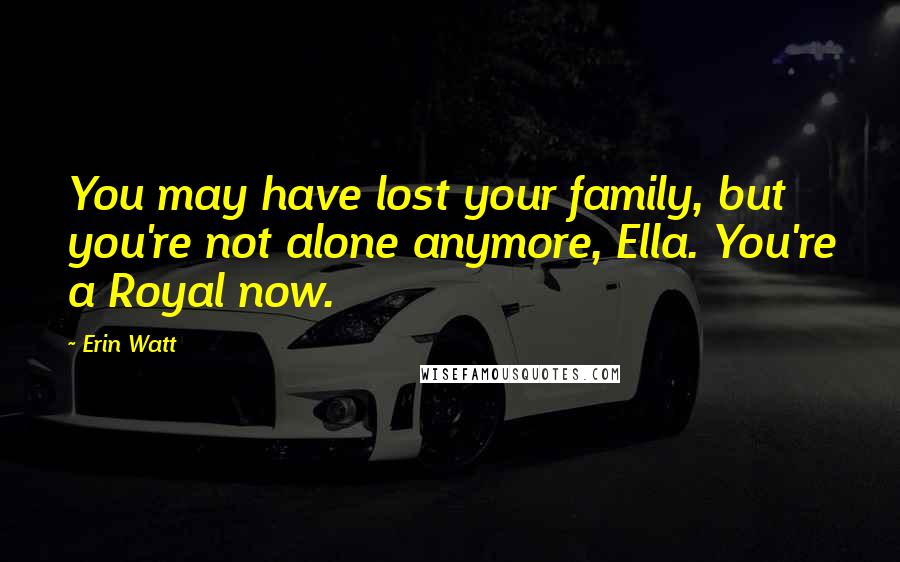 Erin Watt Quotes: You may have lost your family, but you're not alone anymore, Ella. You're a Royal now.