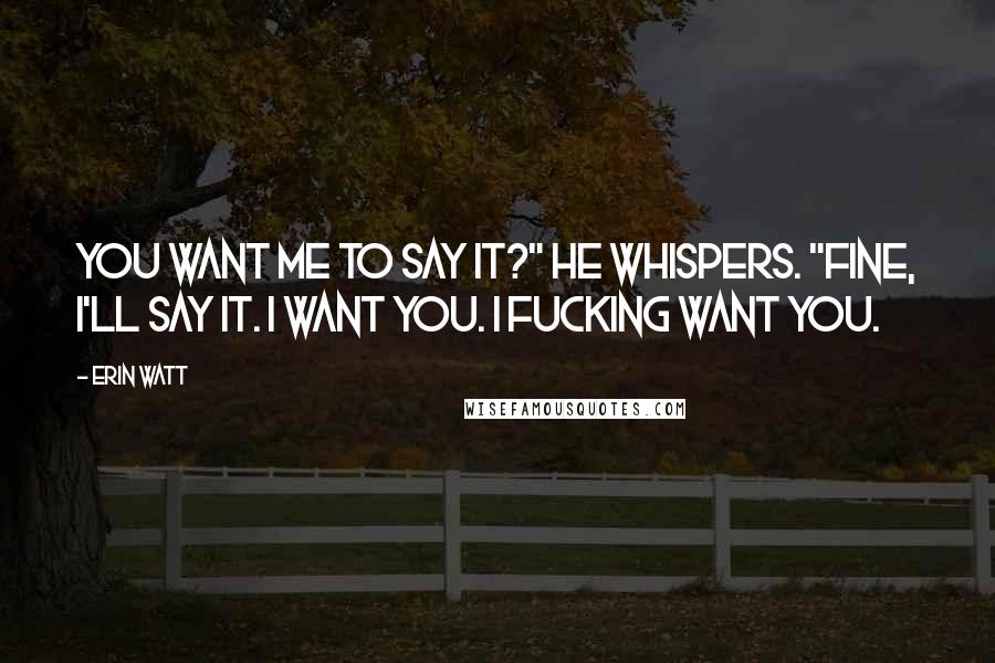 Erin Watt Quotes: You want me to say it?" he whispers. "Fine, I'll say it. I want you. I fucking want you.