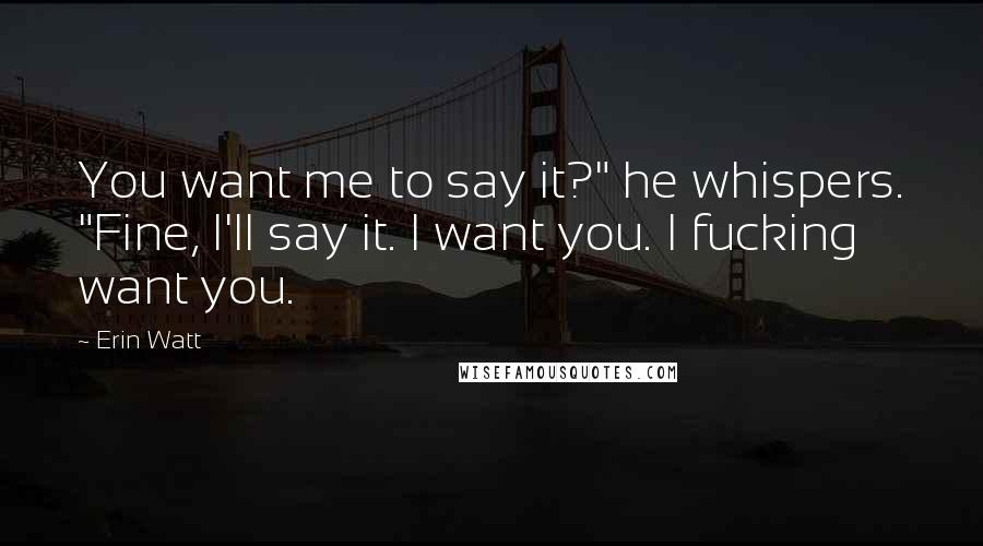 Erin Watt Quotes: You want me to say it?" he whispers. "Fine, I'll say it. I want you. I fucking want you.