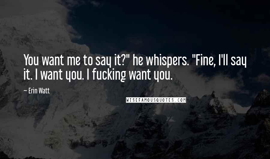 Erin Watt Quotes: You want me to say it?" he whispers. "Fine, I'll say it. I want you. I fucking want you.