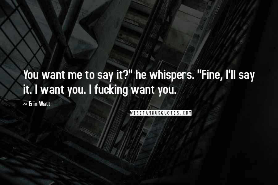 Erin Watt Quotes: You want me to say it?" he whispers. "Fine, I'll say it. I want you. I fucking want you.