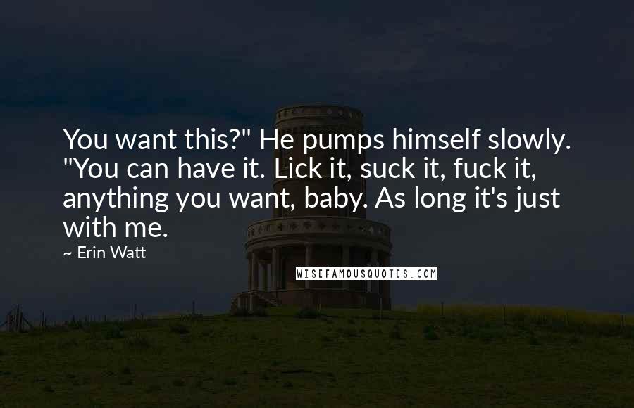 Erin Watt Quotes: You want this?" He pumps himself slowly. "You can have it. Lick it, suck it, fuck it, anything you want, baby. As long it's just with me.