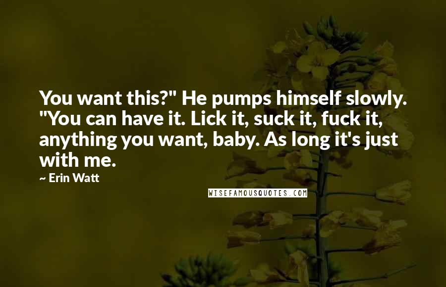 Erin Watt Quotes: You want this?" He pumps himself slowly. "You can have it. Lick it, suck it, fuck it, anything you want, baby. As long it's just with me.