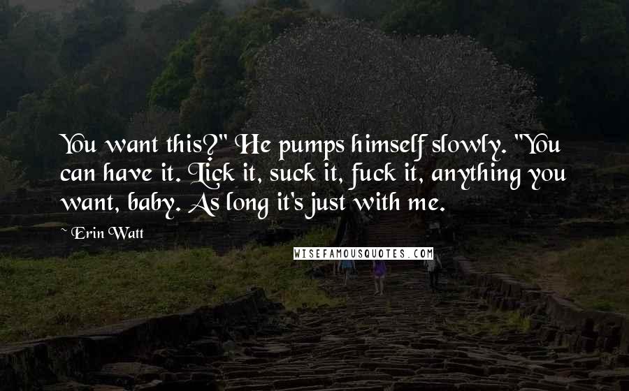 Erin Watt Quotes: You want this?" He pumps himself slowly. "You can have it. Lick it, suck it, fuck it, anything you want, baby. As long it's just with me.