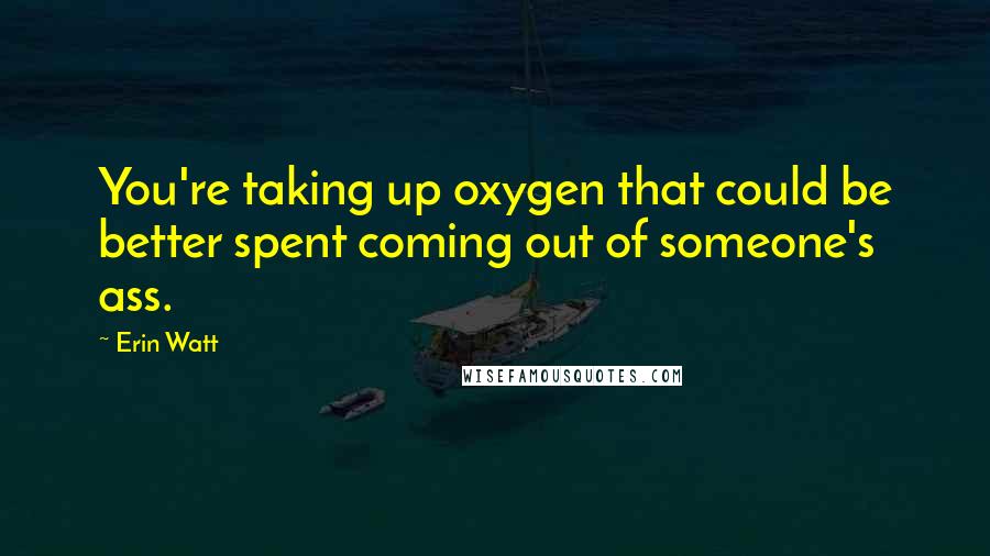 Erin Watt Quotes: You're taking up oxygen that could be better spent coming out of someone's ass.