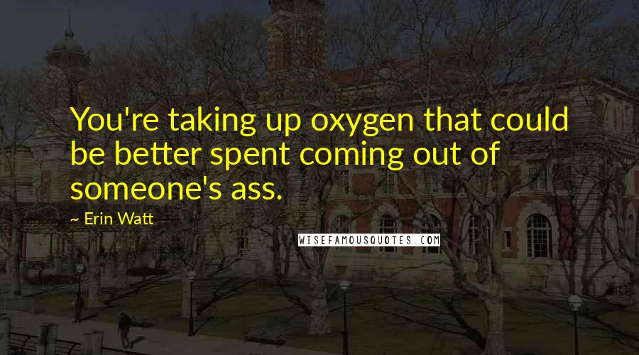 Erin Watt Quotes: You're taking up oxygen that could be better spent coming out of someone's ass.