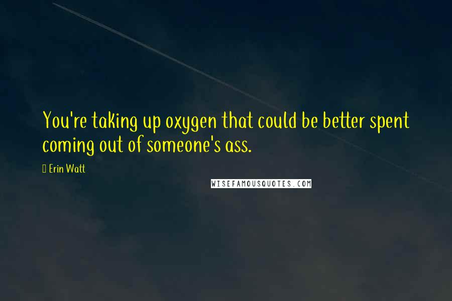 Erin Watt Quotes: You're taking up oxygen that could be better spent coming out of someone's ass.