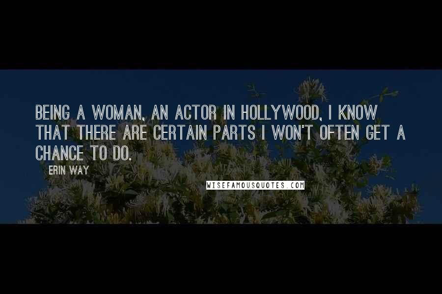 Erin Way Quotes: Being a woman, an actor in Hollywood, I know that there are certain parts I won't often get a chance to do.