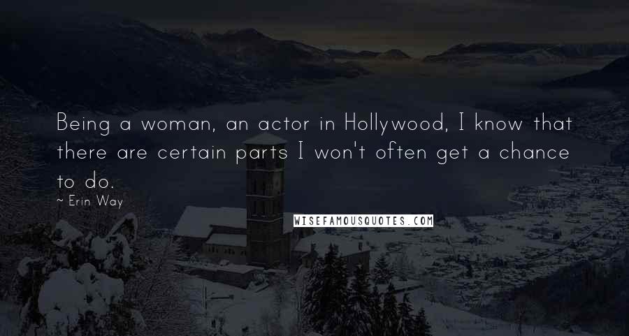 Erin Way Quotes: Being a woman, an actor in Hollywood, I know that there are certain parts I won't often get a chance to do.