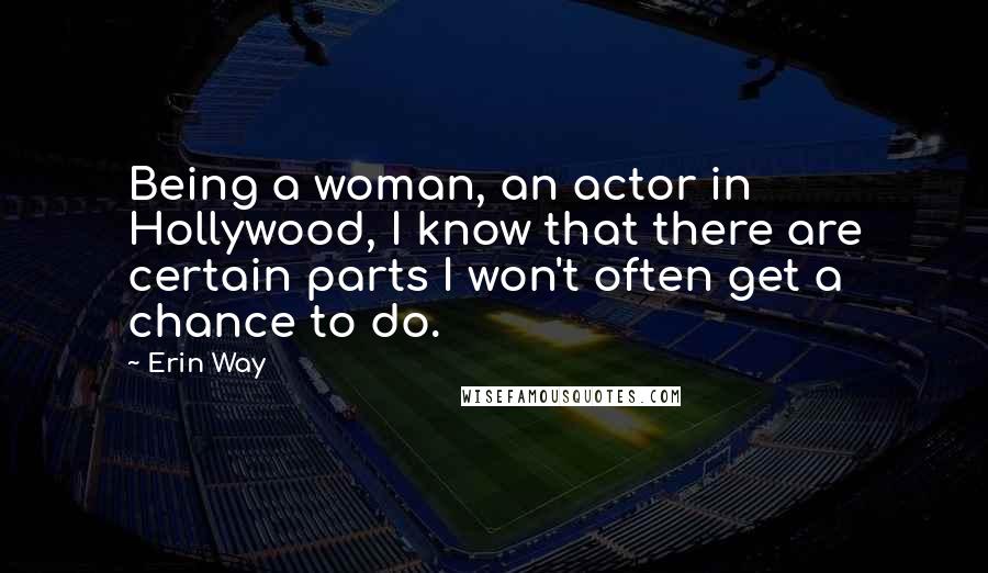 Erin Way Quotes: Being a woman, an actor in Hollywood, I know that there are certain parts I won't often get a chance to do.