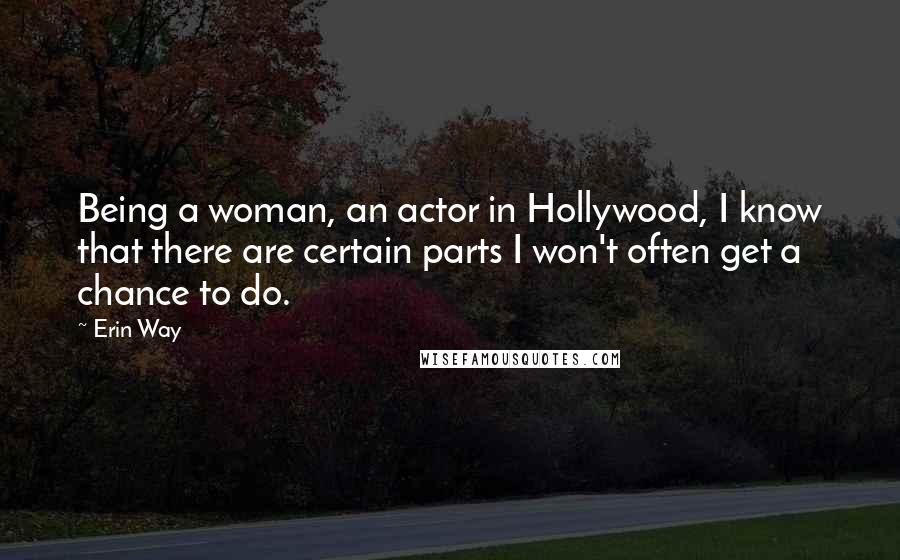 Erin Way Quotes: Being a woman, an actor in Hollywood, I know that there are certain parts I won't often get a chance to do.