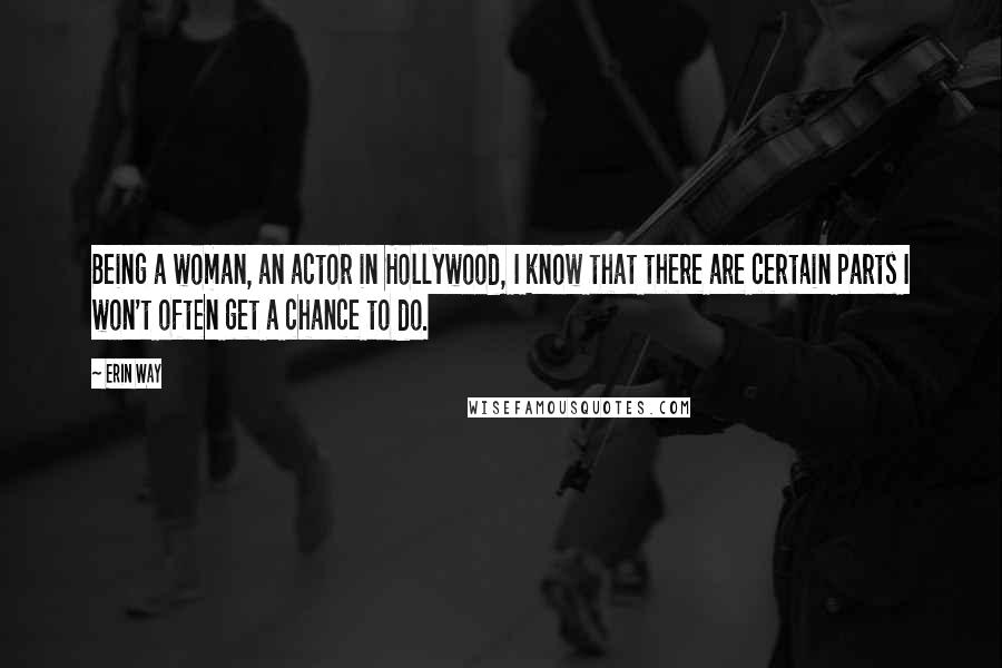 Erin Way Quotes: Being a woman, an actor in Hollywood, I know that there are certain parts I won't often get a chance to do.