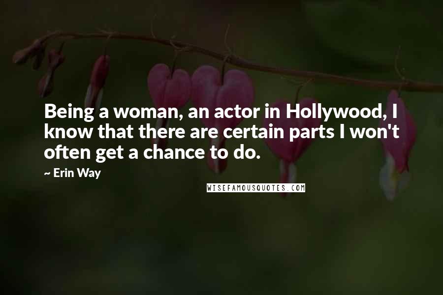 Erin Way Quotes: Being a woman, an actor in Hollywood, I know that there are certain parts I won't often get a chance to do.