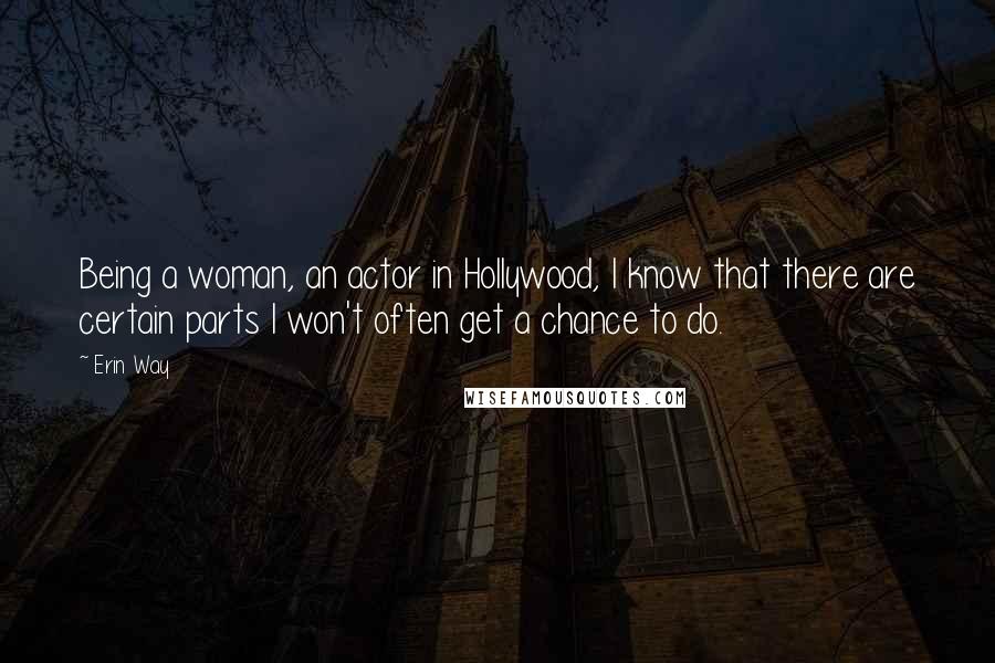 Erin Way Quotes: Being a woman, an actor in Hollywood, I know that there are certain parts I won't often get a chance to do.