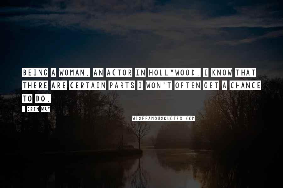 Erin Way Quotes: Being a woman, an actor in Hollywood, I know that there are certain parts I won't often get a chance to do.