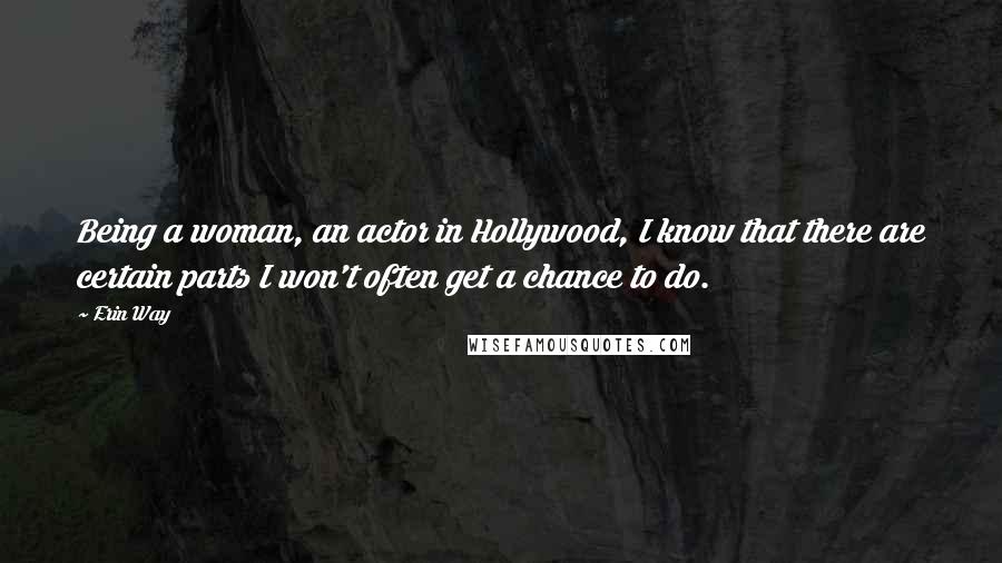 Erin Way Quotes: Being a woman, an actor in Hollywood, I know that there are certain parts I won't often get a chance to do.