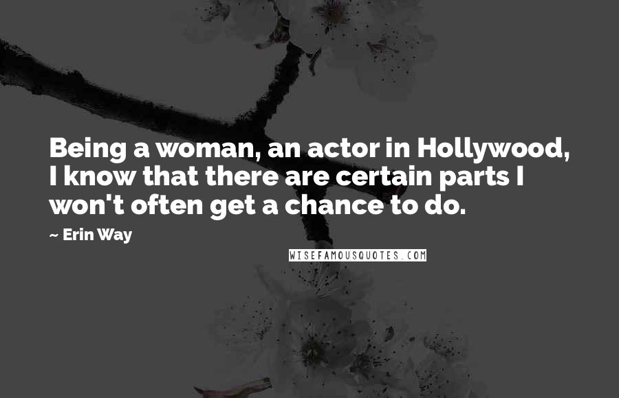 Erin Way Quotes: Being a woman, an actor in Hollywood, I know that there are certain parts I won't often get a chance to do.