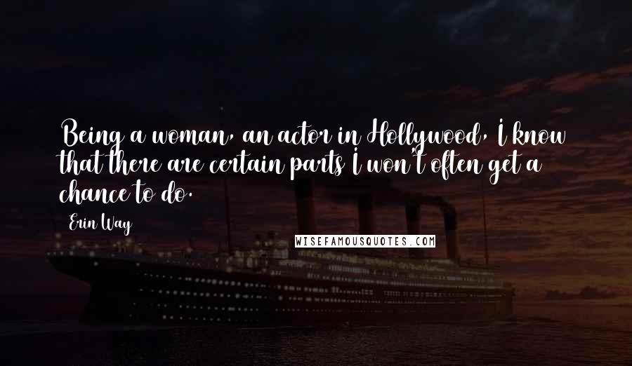 Erin Way Quotes: Being a woman, an actor in Hollywood, I know that there are certain parts I won't often get a chance to do.